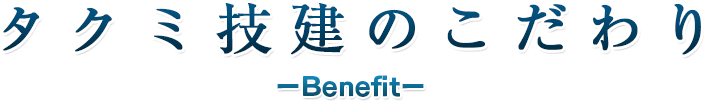 タクミ技建のこだわり ーBenefitー