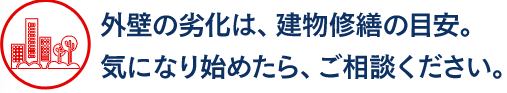 外壁の劣化は、建物修繕の目安。 気になり始めたら、ご相談ください。  