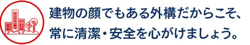 建物の顔でもある外構だからこそ、 常に清潔・安全を心がけましょう。  