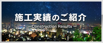 施工実績のご紹介ーConstruction Results ー